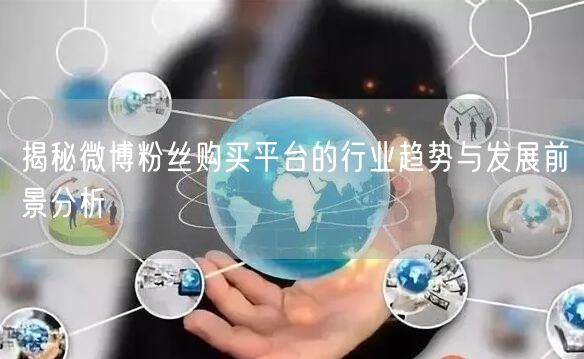 揭秘微博粉丝购买平台的行业趋势与发展前景分析