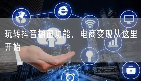玩转抖音橱窗功能，电商变现从这里开始