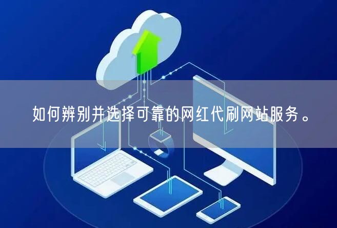 如何辨别并选择可靠的网红代刷网站服务。