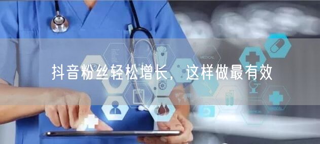 抖音粉丝轻松增长,这样做最有效
