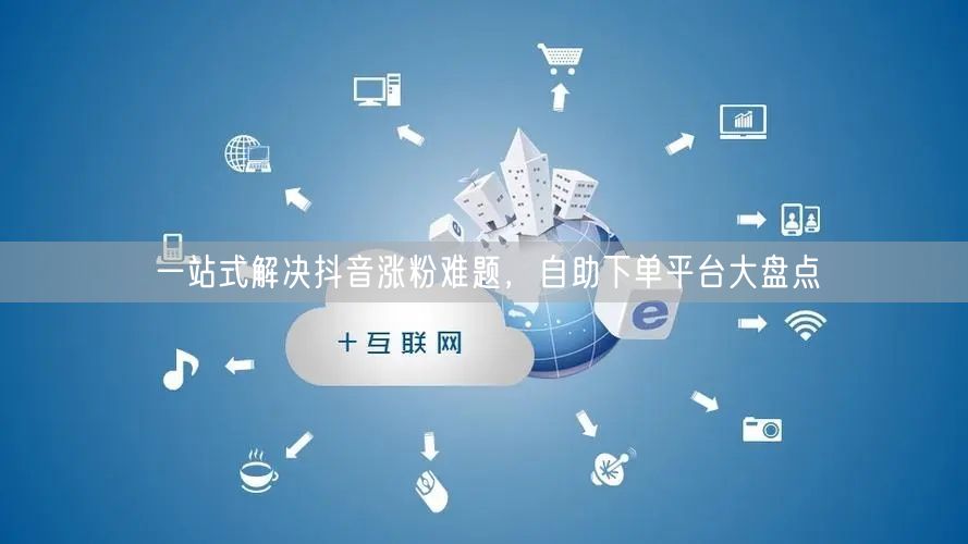 一站式解决抖音涨粉难题,自助下单平台大盘点