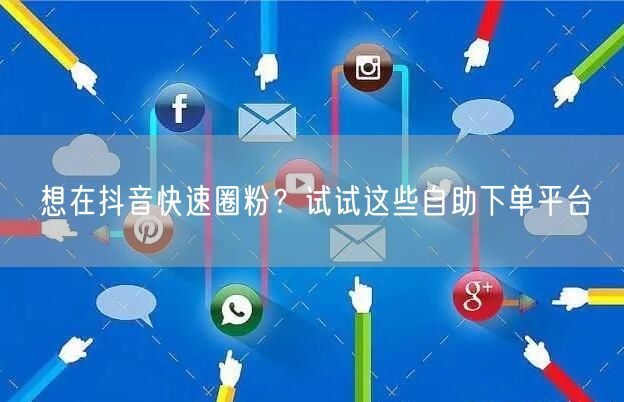 想在抖音快速圈粉?试试这些自助下单平台