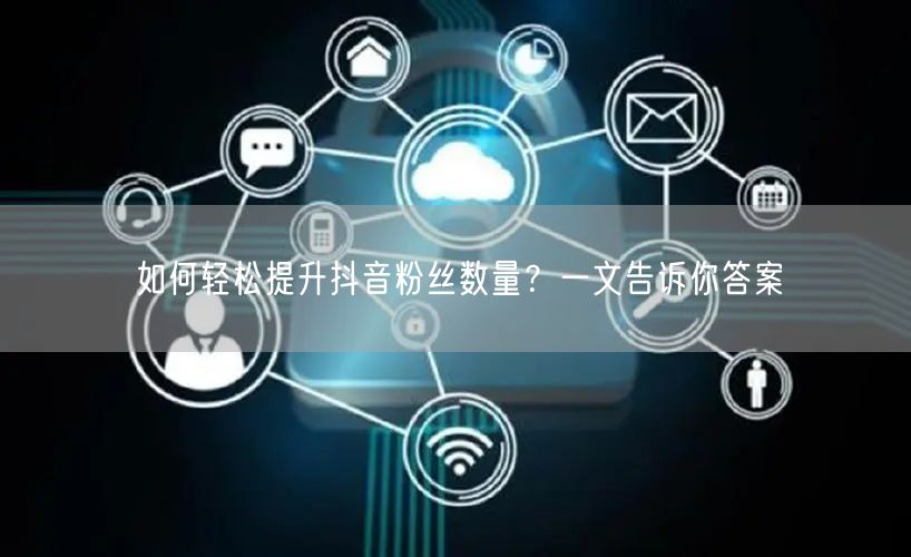 如何轻松提升抖音粉丝数量?一文告诉你答案