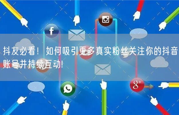 抖友必看!如何吸引更多真实粉丝关注你的抖音账号并持续互动!