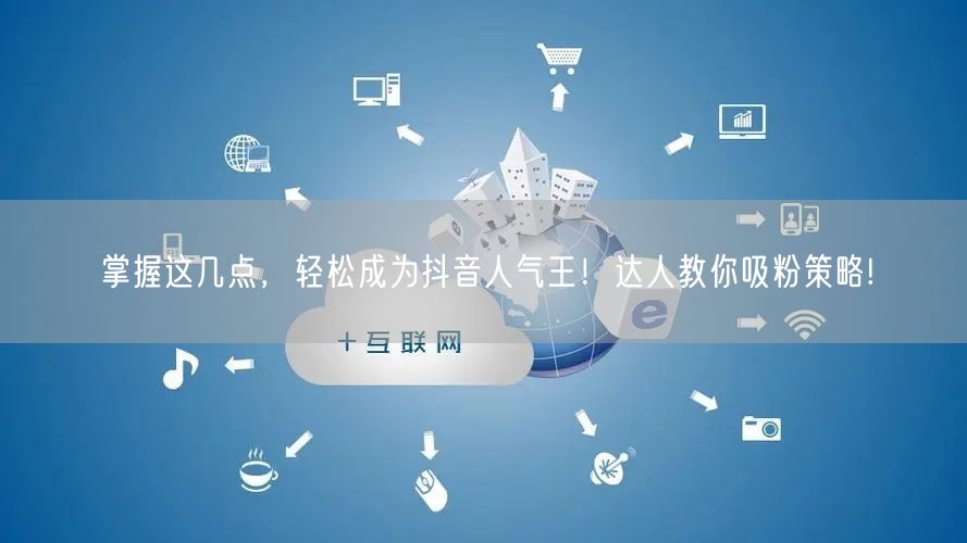 掌握这几点,轻松成为抖音人气王!达人教你吸粉策略!