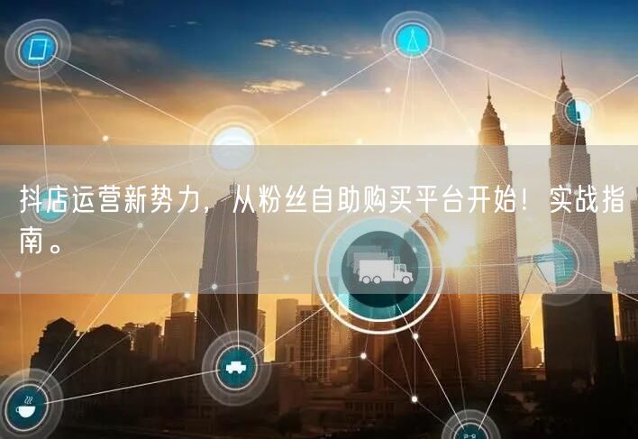 抖店运营新势力,从粉丝自助购买平台开始!实战指南。