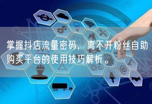 掌握抖店流量密码,离不开粉丝自助购买平台的使用技巧解析。