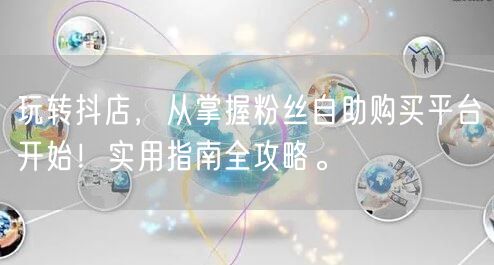 玩转抖店,从掌握粉丝自助购买平台开始!实用指南全攻略。