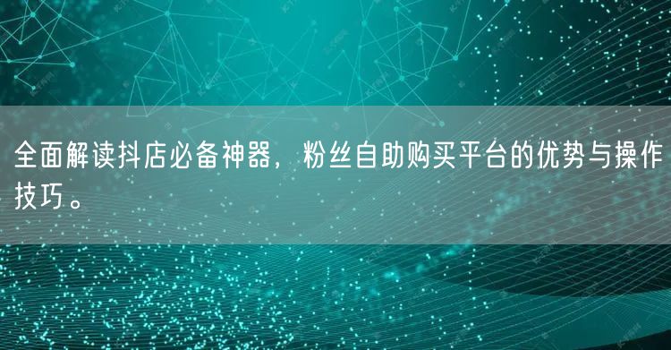 全面解读抖店必备神器,粉丝自助购买平台的优势与操作技巧。