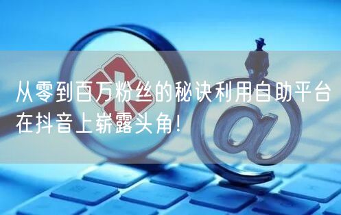 从零到百万粉丝的秘诀利用自助平台在抖音上崭露头角!