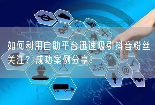 如何利用自助平台迅速吸引抖音粉丝关注?成功案例分享!