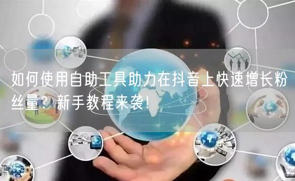如何使用自助工具助力在抖音上快速增长粉丝量?新手教程来袭!