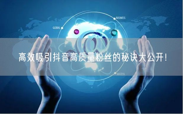 高效吸引抖音高质量粉丝的秘诀大公开!