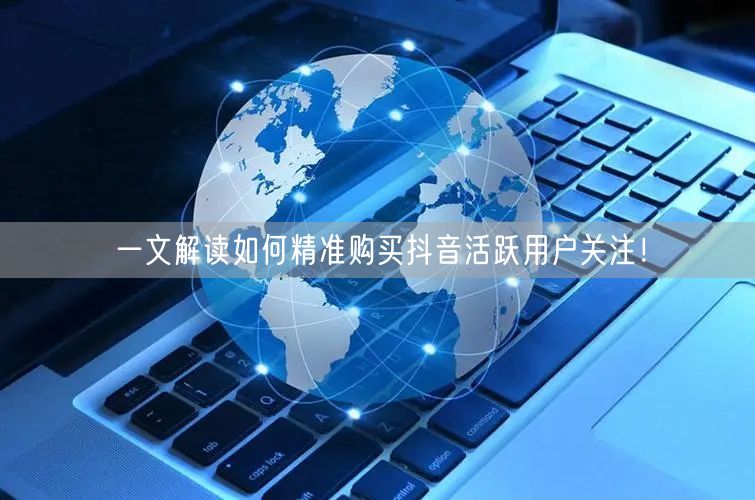 一文解读如何精准购买抖音活跃用户关注!