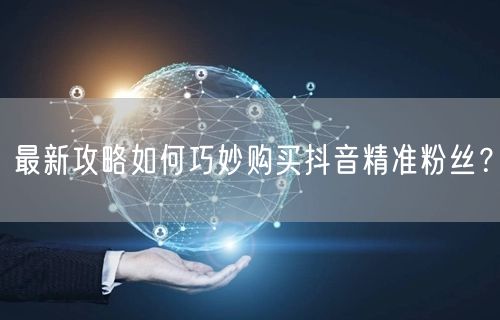 最新攻略如何巧妙购买抖音精准粉丝?