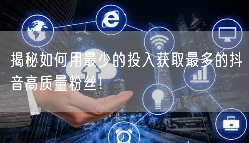 揭秘如何用最少的投入获取最多的抖音高质量粉丝!