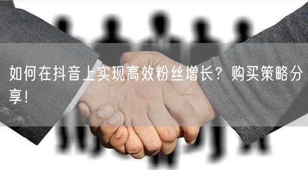 如何在抖音上实现高效粉丝增长?购买策略分享!