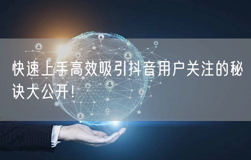 快速上手高效吸引抖音用户关注的秘诀大公开!