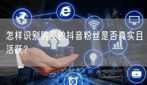 怎样识别购买的抖音粉丝是否真实且活跃?