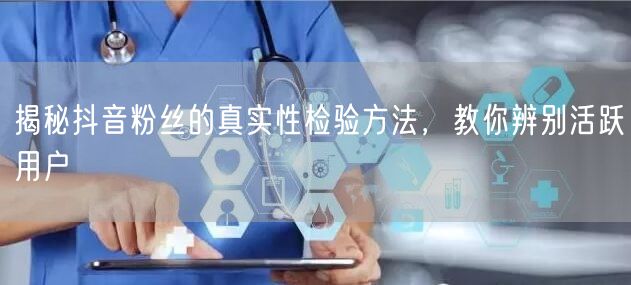 揭秘抖音粉丝的真实性检验方法,教你辨别活跃用户