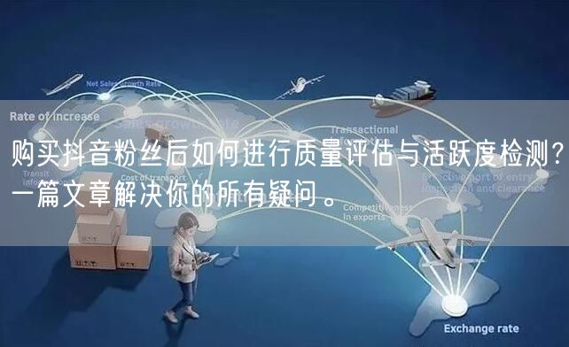 购买抖音粉丝后如何进行质量评估与活跃度检测?一篇文章解决你的所有疑问。
