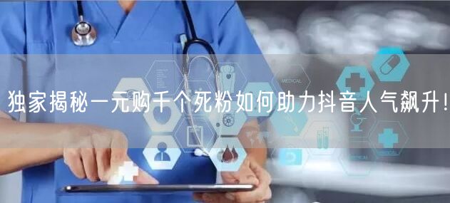 独家揭秘一元购千个死粉如何助力抖音人气飙升!
