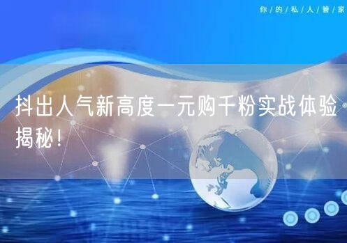 抖出人气新高度一元购千粉实战体验揭秘!