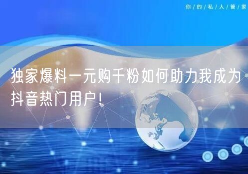 独家爆料一元购千粉如何助力我成为抖音热门用户!