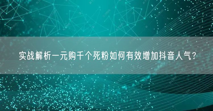 实战解析一元购千个死粉如何有效增加抖音人气?