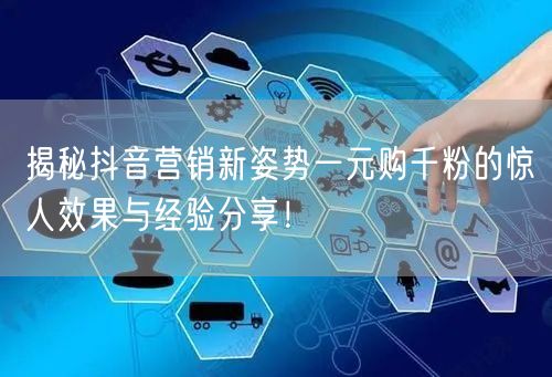 揭秘抖音营销新姿势一元购千粉的惊人效果与经验分享!