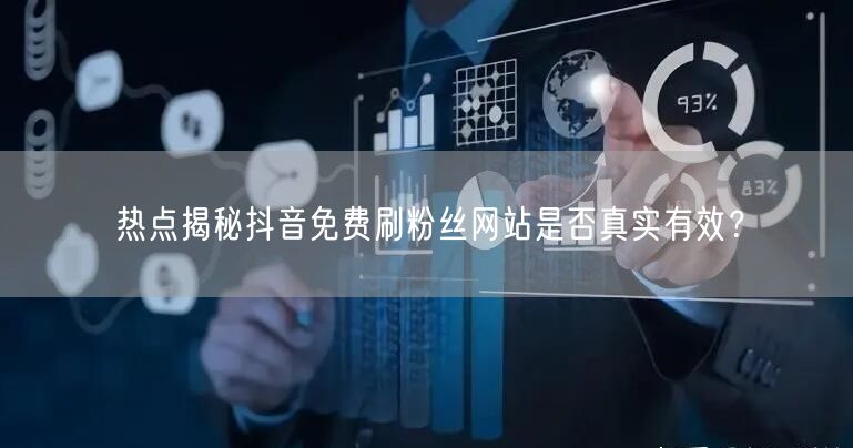热点揭秘抖音免费刷粉丝网站是否真实有效?