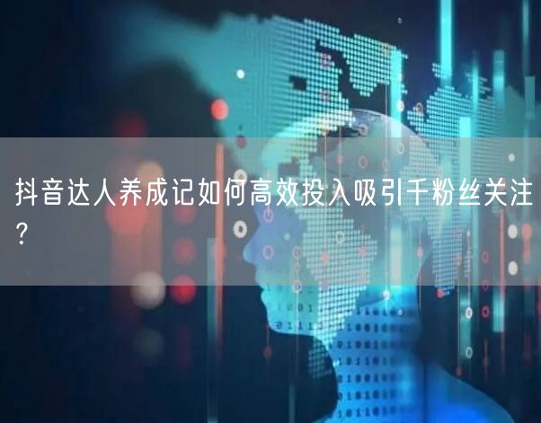 抖音达人养成记如何高效投入吸引千粉丝关注?