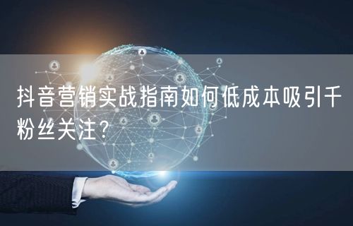 抖音营销实战指南如何低成本吸引千粉丝关注?