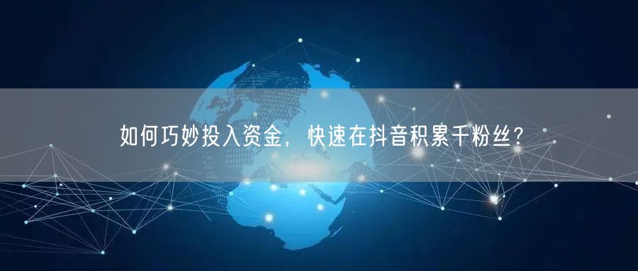 如何巧妙投入资金,快速在抖音积累千粉丝?