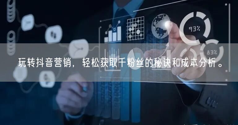 玩转抖音营销,轻松获取千粉丝的秘诀和成本分析。
