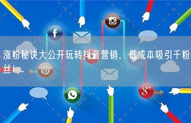 涨粉秘诀大公开玩转抖音营销,低成本吸引千粉丝!