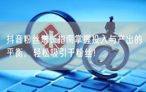 抖音粉丝增长指南掌握投入与产出的平衡,轻松吸引千粉丝!