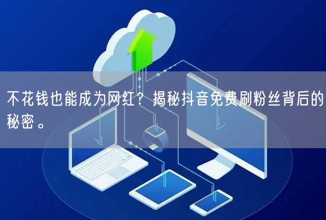 不花钱也能成为网红?揭秘抖音免费刷粉丝背后的秘密。