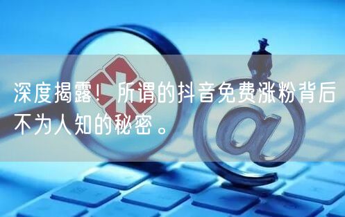 深度揭露!所谓的抖音免费涨粉背后不为人知的秘密。