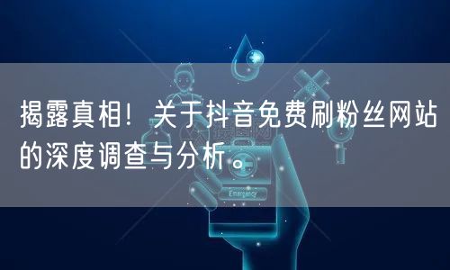 揭露真相!关于抖音免费刷粉丝网站的深度调查与分析。