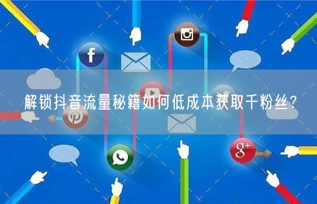 解锁抖音流量秘籍如何低成本获取千粉丝?