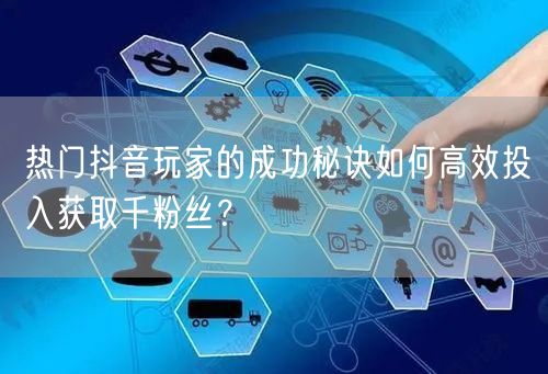 热门抖音玩家的成功秘诀如何高效投入获取千粉丝?