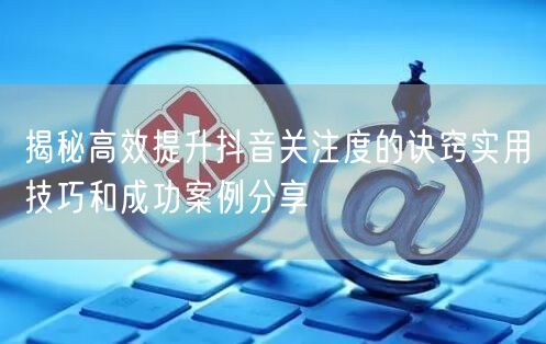 揭秘高效提升抖音关注度的诀窍实用技巧和成功案例分享