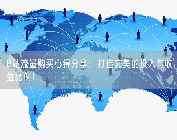 B站流量购买心得分享：打造完美的投入与收益比例！