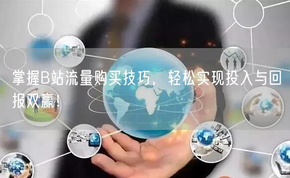 掌握B站流量购买技巧，轻松实现投入与回报双赢！