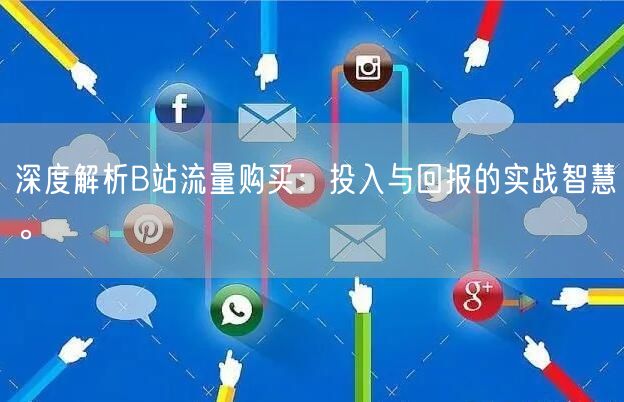 深度解析B站流量购买：投入与回报的实战智慧。