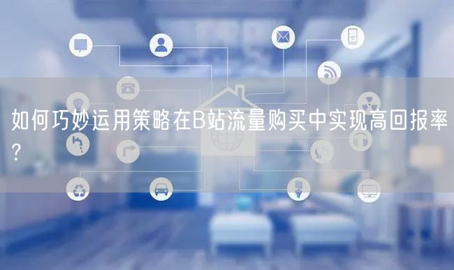 如何巧妙运用策略在B站流量购买中实现高回报率？