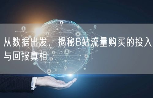 从数据出发，揭秘B站流量购买的投入与回报真相。