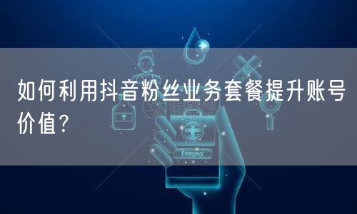 如何利用抖音粉丝业务套餐提升账号价值?