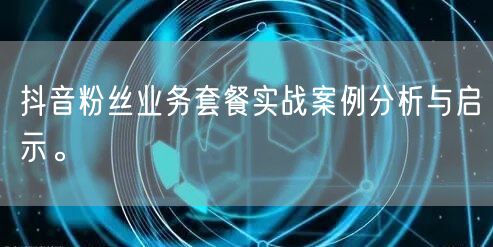 抖音粉丝业务套餐实战案例分析与启示。